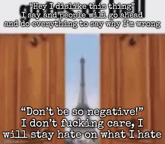 The gates of hell | “Hey I dislike this thing” I say and people will go ahead and do everything to say why I’m wrong; “Don’t be so negative!” I don’t fucking care, I will stay hate on what I hate | image tagged in the gates of hell,msmg | made w/ Imgflip meme maker