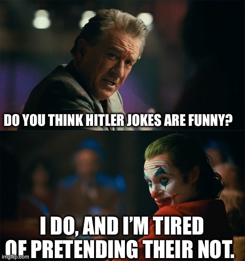 Yeah hitler is funny. | DO YOU THINK HITLER JOKES ARE FUNNY? I DO, AND I’M TIRED OF PRETENDING THEIR NOT. | image tagged in i'm tired of pretending it's not | made w/ Imgflip meme maker