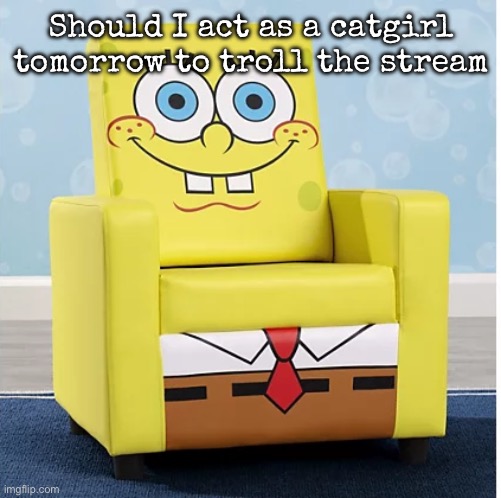 I will likely do it in an alt or smth | Should I act as a catgirl tomorrow to troll the stream | image tagged in spongebob ashley furniture chair,msmg | made w/ Imgflip meme maker