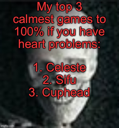 . | My top 3 calmest games to 100% if you have heart problems:; 1. Celeste
2. Sifu
3. Cuphead | image tagged in skull | made w/ Imgflip meme maker