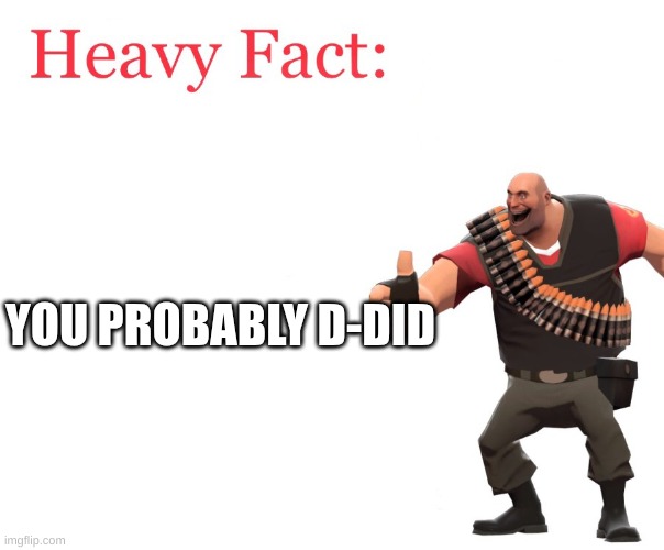 YOU PROBABLY D-DID | image tagged in heavy fact | made w/ Imgflip meme maker