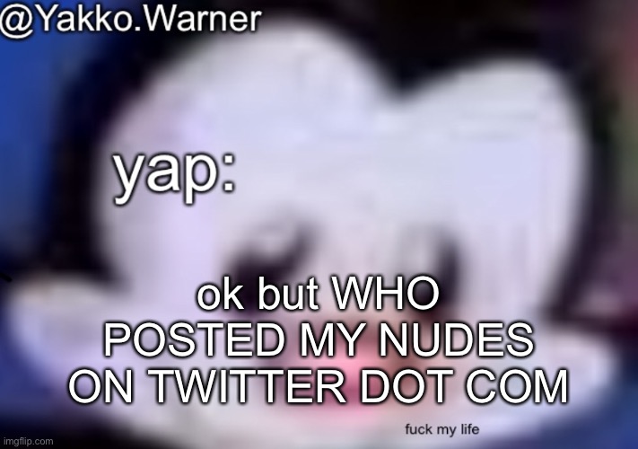 yappo i mean yakko.warner template | ok but WHO POSTED MY NUDES ON TWITTER DOT COM | image tagged in yappo i mean yakko warner template | made w/ Imgflip meme maker
