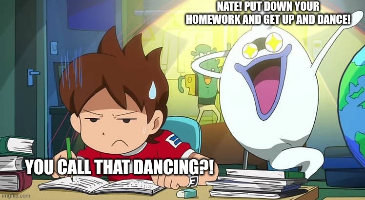 Trying to study with someone annoying the hell out of you | NATE! PUT DOWN YOUR HOMEWORK AND GET UP AND DANCE! YOU CALL THAT DANCING?! | image tagged in trying to study with someone annoying the hell out of you,yo-kai watch | made w/ Imgflip meme maker