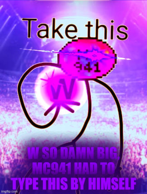 W SO BIG MC941 HAD TO GIVE YOU THE PURPLE W HIMSELF BRUH | W SO DAMN BIG, MC941 HAD TO TYPE THIS BY HIMSELF | image tagged in w so big mc941 had to give you the purple w himself bruh | made w/ Imgflip meme maker