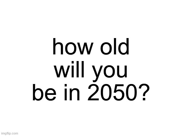 i'll be 40 | how old will you be in 2050? | made w/ Imgflip meme maker
