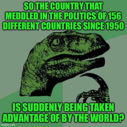 Philosoraptor Meme | SO THE COUNTRY THAT MEDDLED IN THE POLITICS OF 156 DIFFERENT COUNTRIES SINCE 1950; IS SUDDENLY BEING TAKEN ADVANTAGE OF BY THE WORLD? | image tagged in memes,philosoraptor | made w/ Imgflip meme maker