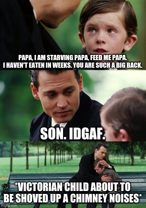i made a victorian child meme. | PAPA, I AM STARVING PAPA, FEED ME PAPA. I HAVEN'T EATEN IN WEEKS. YOU ARE SUCH A BIG BACK. SON. IDGAF. *VICTORIAN CHILD ABOUT TO BE SHOVED UP A CHIMNEY NOISES* | image tagged in memes,finding neverland | made w/ Imgflip meme maker