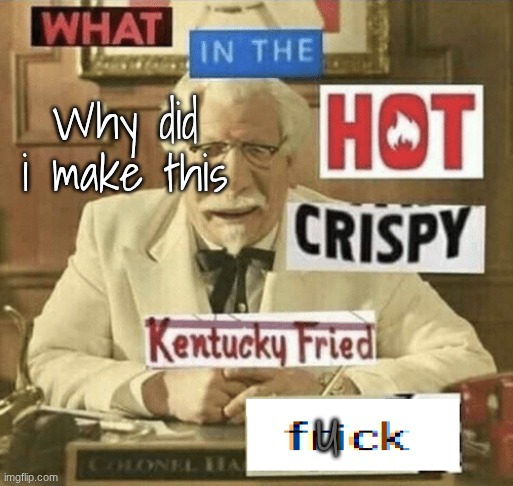 what in the hot crispy kentucky fried frick | Why did i make this; U | image tagged in what in the hot crispy kentucky fried frick | made w/ Imgflip meme maker