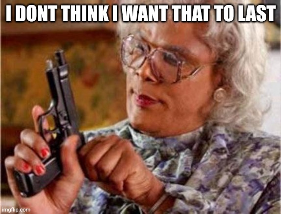 Madea | I DONT THINK I WANT THAT TO LAST | image tagged in madea | made w/ Imgflip meme maker