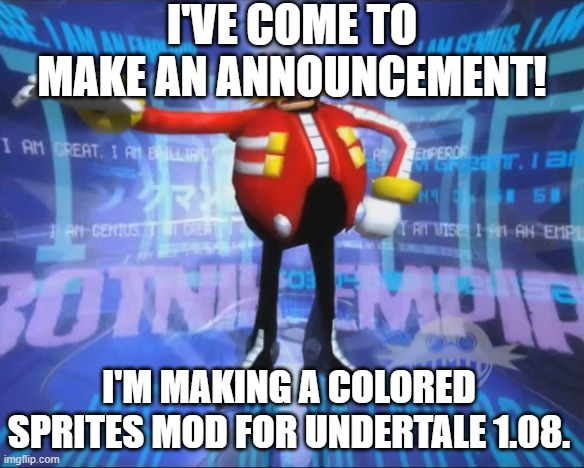 I'm making what hasn't been made before... | I'VE COME TO MAKE AN ANNOUNCEMENT! I'M MAKING A COLORED SPRITES MOD FOR UNDERTALE 1.08. | image tagged in eggman's announcement | made w/ Imgflip meme maker