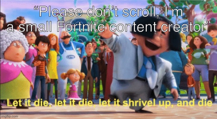 let it die | “Please don’t scroll, I’m a small Fortnite content creator” | image tagged in let it die | made w/ Imgflip meme maker
