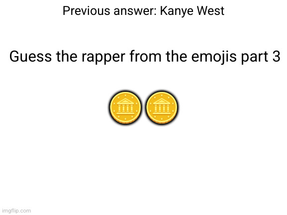 guess the rapper from the emojis part 3 | Previous answer: Kanye West; Guess the rapper from the emojis part 3; 🪙🪙 | image tagged in blank white template | made w/ Imgflip meme maker