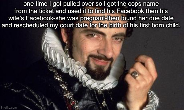 Speeding ticket | one time I got pulled over so l got the cops name from the ticket and used it to find his Facebook then his wife's Facebook-she was pregnant-then found her due date and rescheduled my court date for the birth of his first born child. | image tagged in black adder cunning plan,speeding,birth,cop | made w/ Imgflip meme maker
