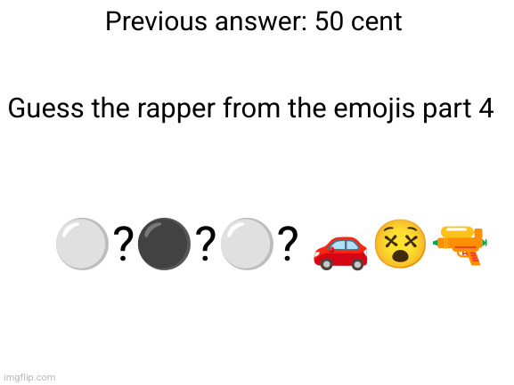 guess the rapper from the emojis part 4 | Previous answer: 50 cent; Guess the rapper from the emojis part 4; ⚪?⚫?⚪? 🚗😵🔫 | image tagged in blank white template | made w/ Imgflip meme maker