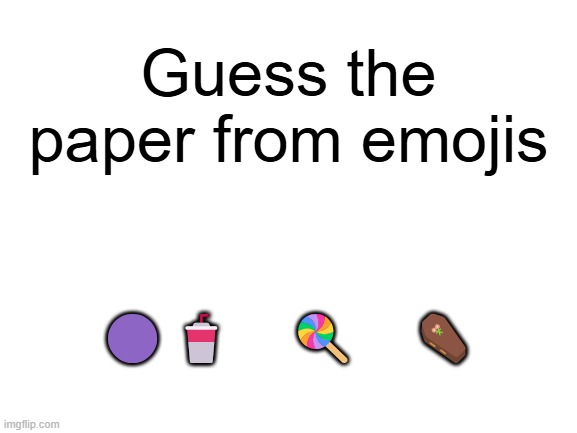 . | Guess the paper from emojis; 🟣🥤      🍭      ⚰️ | image tagged in blank white template | made w/ Imgflip meme maker