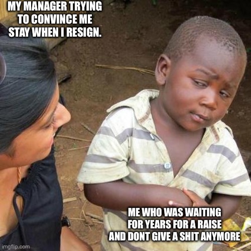 Manager convincing resigned employee | MY MANAGER TRYING TO CONVINCE ME STAY WHEN I RESIGN. ME WHO WAS WAITING FOR YEARS FOR A RAISE AND DONT GIVE A SHIT ANYMORE | image tagged in memes,third world skeptical kid | made w/ Imgflip meme maker