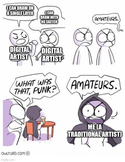 It's probably because I'm self taught. | I CAN DRAW ON A SINGLE LAYER; I CAN DRAW WITH NO SKETCH; DIGITAL ARTIST; DIGITAL ARTIST; ME (A TRADITIONAL ARTIST) | image tagged in amateurs | made w/ Imgflip meme maker