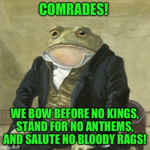 Gentlemen, it is with great pleasure to inform you that | COMRADES! WE BOW BEFORE NO KINGS, STAND FOR NO ANTHEMS, AND SALUTE NO BLOODY RAGS! | image tagged in gentlemen it is with great pleasure to inform you that | made w/ Imgflip meme maker