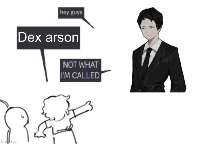 Hey Guys - NOT WHAT I'M CALLED | Dex arson | image tagged in hey guys - not what i'm called | made w/ Imgflip meme maker