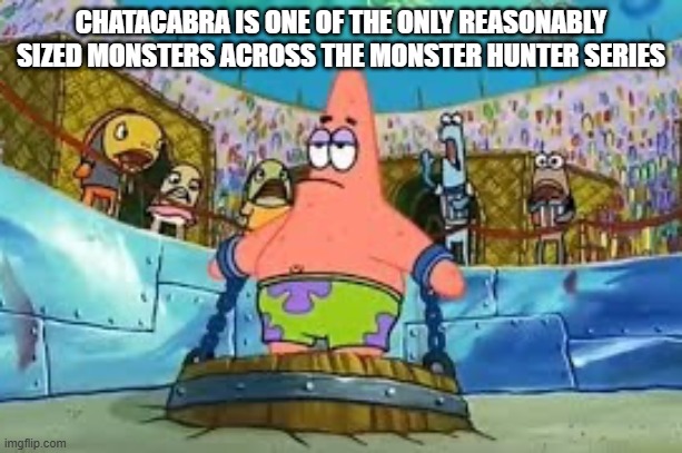 Patrick Star chained to a barrel | CHATACABRA IS ONE OF THE ONLY REASONABLY SIZED MONSTERS ACROSS THE MONSTER HUNTER SERIES | image tagged in patrick star chained to a barrel | made w/ Imgflip meme maker