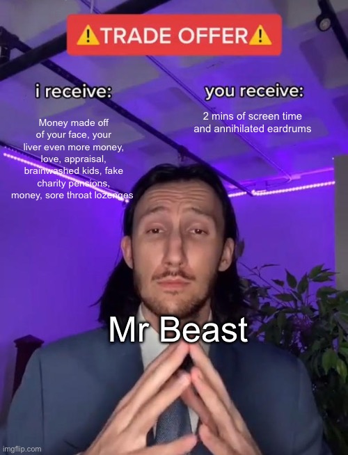 Mr Breast | Money made off of your face, your liver even more money, love, appraisal, brainwashed kids, fake charity pensions, money, sore throat lozenges; 2 mins of screen time and annihilated eardrums; Mr Beast | image tagged in trade offer | made w/ Imgflip meme maker