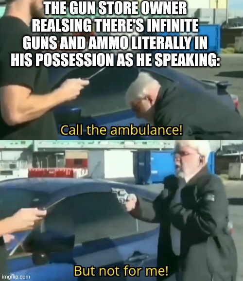 Call an ambulance but not for me | THE GUN STORE OWNER REALSING THERE'S INFINITE GUNS AND AMMO LITERALLY IN HIS POSSESSION AS HE SPEAKING: | image tagged in call an ambulance but not for me | made w/ Imgflip meme maker