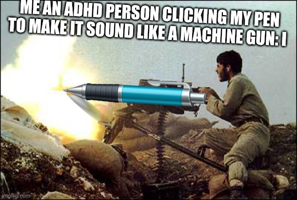 machine gun template | ME AN ADHD PERSON CLICKING MY PEN TO MAKE IT SOUND LIKE A MACHINE GUN: I | image tagged in machine gun template | made w/ Imgflip meme maker