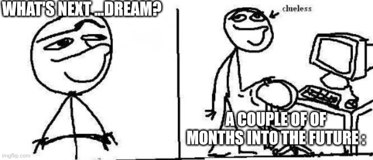 today I will (clueless) | WHAT'S NEXT ...DREAM? A COUPLE OF OF MONTHS INTO THE FUTURE : | image tagged in today i will clueless | made w/ Imgflip meme maker