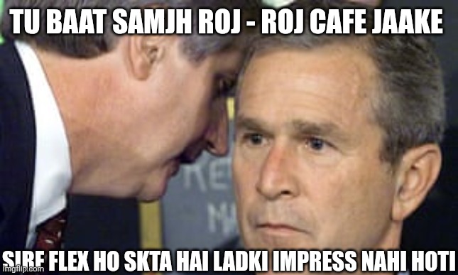 George Bush 9/11 | TU BAAT SAMJH ROJ - ROJ CAFE JAAKE; SIRF FLEX HO SKTA HAI LADKI IMPRESS NAHI HOTI | image tagged in george bush 9/11 | made w/ Imgflip meme maker