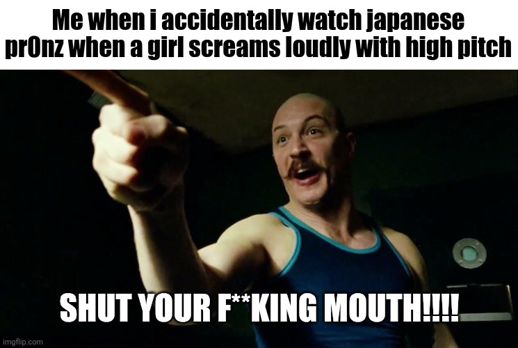 syfm | Me when i accidentally watch japanese pr0nz when a girl screams loudly with high pitch; SHUT YOUR F**KING MOUTH!!!! | image tagged in bronson syfm,japan,wtf,cringe,why,aaaaaaaaaaa | made w/ Imgflip meme maker
