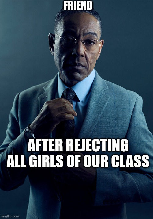 Gus Fring we are not the same | FRIEND; AFTER REJECTING ALL GIRLS OF OUR CLASS | image tagged in gus fring we are not the same | made w/ Imgflip meme maker