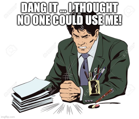 Slamming Table | DANG IT ... I THOUGHT NO ONE COULD USE ME! | image tagged in slamming table | made w/ Imgflip meme maker