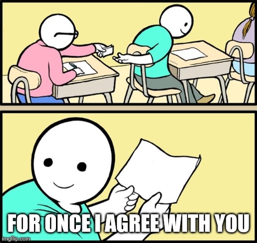 Wholesome note passing | FOR ONCE I AGREE WITH YOU | image tagged in wholesome note passing | made w/ Imgflip meme maker