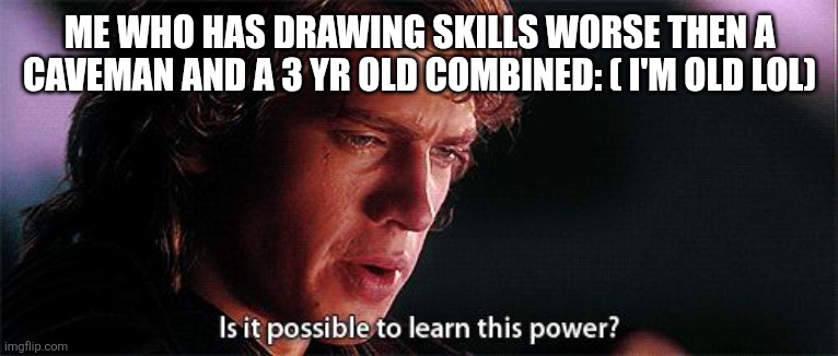 Is it possible to learn this power | ME WHO HAS DRAWING SKILLS WORSE THEN A CAVEMAN AND A 3 YR OLD COMBINED: ( I'M OLD LOL) | image tagged in is it possible to learn this power | made w/ Imgflip meme maker