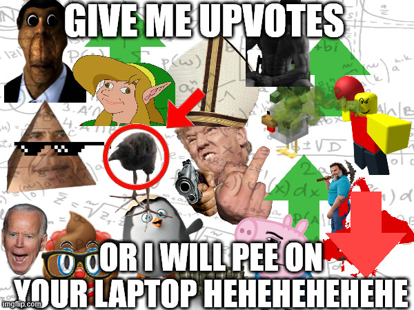 upvote begging be like | GIVE ME UPVOTES; OR I WILL PEE ON YOUR LAPTOP HEHEHEHEHEHE | image tagged in upvote begging,upvote if you agree,un funny | made w/ Imgflip meme maker