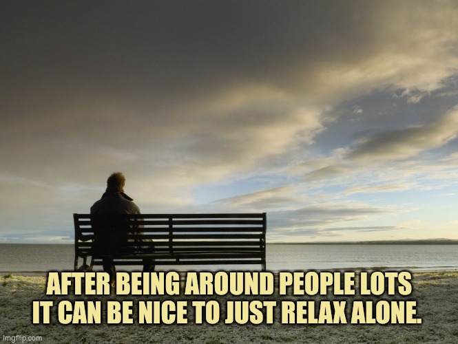 After being around people lots it can be good to relax alone | AFTER BEING AROUND PEOPLE LOTS IT CAN BE NICE TO JUST RELAX ALONE. | image tagged in alone,relax | made w/ Imgflip meme maker