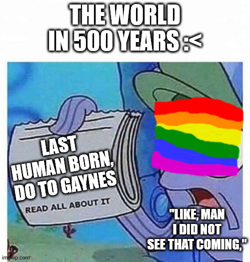 Read all about it | THE WORLD IN 500 YEARS :<; LAST HUMAN BORN, DO TO GAYNES; "LIKE, MAN I DID NOT SEE THAT COMING," | image tagged in read all about it | made w/ Imgflip meme maker