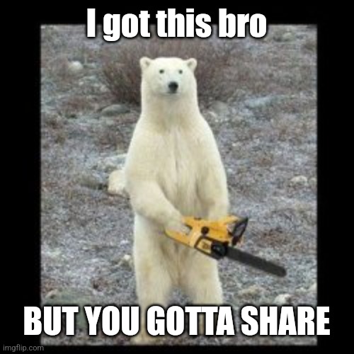 Polar bear with a chainsaw | I got this bro BUT YOU GOTTA SHARE | image tagged in polar bear with a chainsaw | made w/ Imgflip meme maker