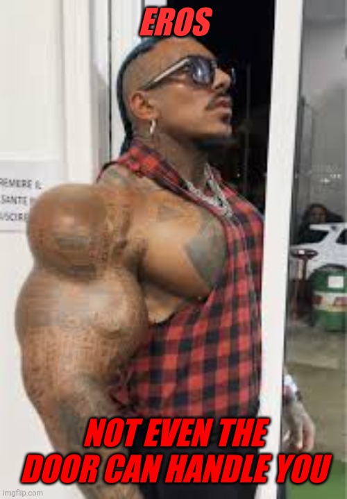 Poor synthol man | EROS; NOT EVEN THE DOOR CAN HANDLE YOU | made w/ Imgflip meme maker