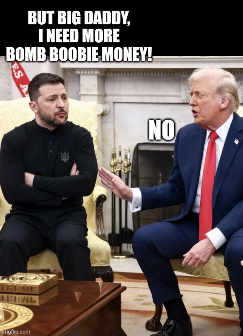 Trump Zelensky | NO BUT BIG DADDY, I NEED MORE BOMB BOOBIE MONEY! | image tagged in trump zelensky | made w/ Imgflip meme maker
