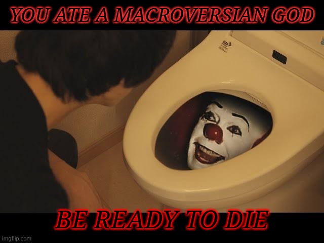 Pennywise in toilet | YOU ATE A MACROVERSIAN GOD; BE READY TO DIE | image tagged in pennywise in toilet | made w/ Imgflip meme maker
