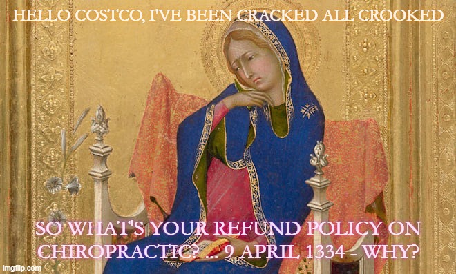 Costco Chiropractic | HELLO COSTCO, I'VE BEEN CRACKED ALL CROOKED; SO WHAT'S YOUR REFUND POLICY ON CHIROPRACTIC? ... 9 APRIL 1334 - WHY? | image tagged in costco chiropractic | made w/ Imgflip meme maker