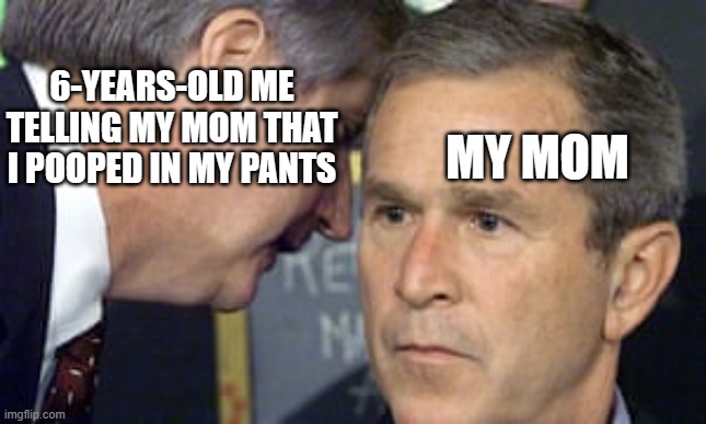 George Bush 9/11 | 6-YEARS-OLD ME
TELLING MY MOM THAT
I POOPED IN MY PANTS; MY MOM | image tagged in george bush 9/11 | made w/ Imgflip meme maker