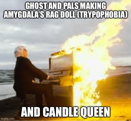 Playing flaming piano | GHOST AND PALS MAKING AMYGDALA’S RAG DOLL (TRYPOPHOBIA); AND CANDLE QUEEN | image tagged in playing flaming piano | made w/ Imgflip meme maker
