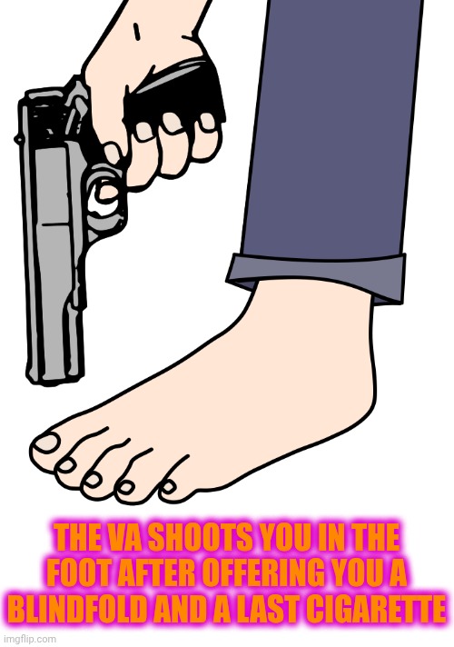 Shoot yourself in the foot | THE VA SHOOTS YOU IN THE FOOT AFTER OFFERING YOU A BLINDFOLD AND A LAST CIGARETTE | image tagged in shoot yourself in the foot,veterans,veterans day,guns,foot | made w/ Imgflip meme maker