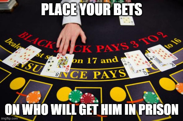 dealing blackjack table cards | PLACE YOUR BETS ON WHO WILL GET HIM IN PRISON | image tagged in dealing blackjack table cards | made w/ Imgflip meme maker