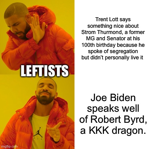 Drake Hotline Bling | Trent Lott says something nice about Strom Thurmond, a former MG and Senator at his 100th birthday because he spoke of segregation but didn’t personally live it; LEFTISTS; Joe Biden speaks well of Robert Byrd, a KKK dragon. | image tagged in memes,drake hotline bling | made w/ Imgflip meme maker