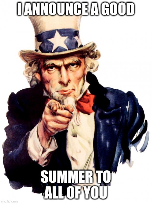 Uncle Sam | I ANNOUNCE A GOOD; SUMMER TO ALL OF YOU | image tagged in memes,uncle sam | made w/ Imgflip meme maker
