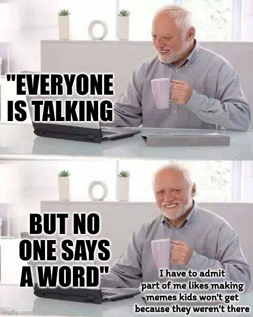 Not For Children | "EVERYONE IS TALKING; BUT NO ONE SAYS A WORD"; I have to admit part of me likes making memes kids won't get because they weren't there | image tagged in memes,hide the pain harold,not for children,lol,you won't get it but that's ok,john lennon | made w/ Imgflip meme maker