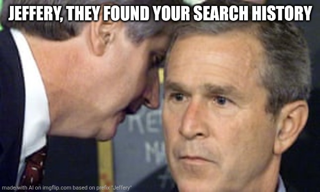 I was just using the AI | JEFFERY, THEY FOUND YOUR SEARCH HISTORY | image tagged in george bush 9/11 | made w/ Imgflip meme maker